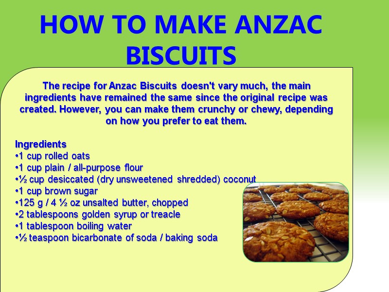 The recipe for Anzac Biscuits doesn't vary much, the main ingredients have remained the